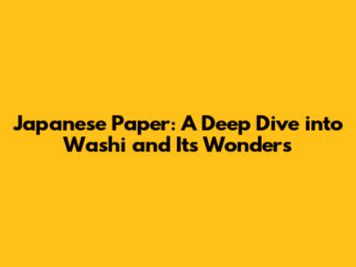 Japanese Paper: A Deep Dive into Washi and Its Wonders