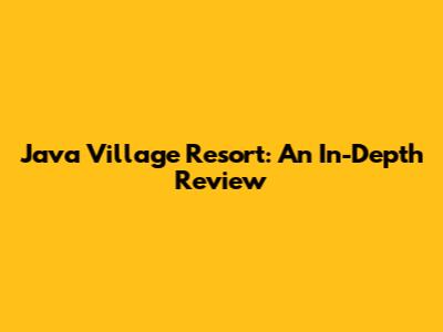 Java Village Resort: An In-Depth Review