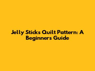 Jelly Sticks Quilt Pattern: A Beginner's Guide