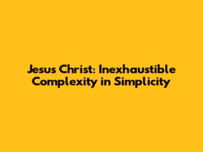Jesus Christ: Inexhaustible Complexity in Simplicity