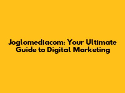 Joglomediacom: Your Ultimate Guide to Digital Marketing