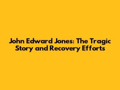 John Edward Jones: The Tragic Story and Recovery Efforts