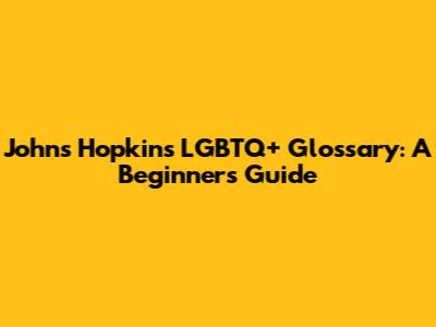 Johns Hopkins LGBTQ+ Glossary: A Beginner's Guide