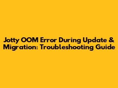 Jotty OOM Error During Update & Migration: Troubleshooting Guide