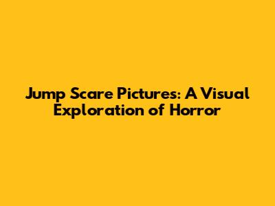 Jump Scare Pictures: A Visual Exploration of Horror