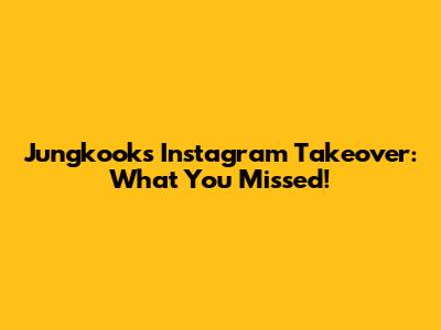 Jungkook's Instagram Takeover: What You Missed!