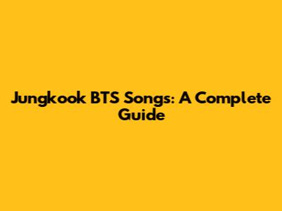 Jungkook BTS Songs: A Complete Guide