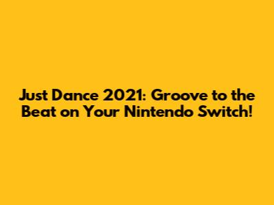 Just Dance 2021: Groove to the Beat on Your Nintendo Switch!
