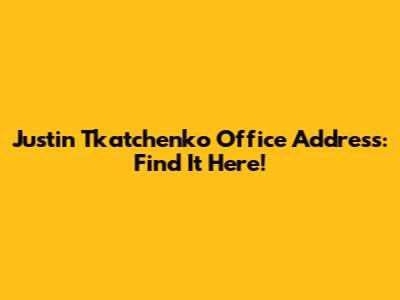 Justin Tkatchenko Office Address: Find It Here!