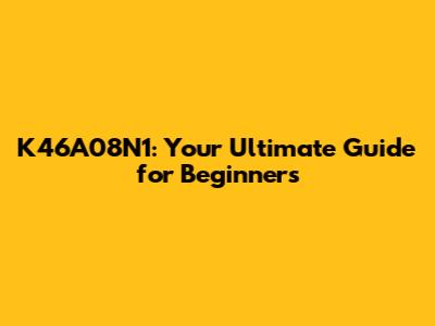 K46A08N1: Your Ultimate Guide for Beginners