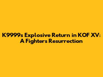 K9999's Explosive Return in KOF XV: A Fighter's Resurrection
