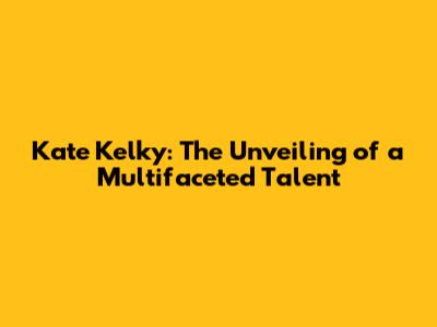 Kate Kelky: The Unveiling of a Multifaceted Talent