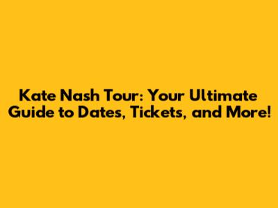 Kate Nash Tour: Your Ultimate Guide to Dates, Tickets, and More!