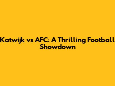 Katwijk vs AFC: A Thrilling Football Showdown