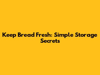 Keep Bread Fresh: Simple Storage Secrets