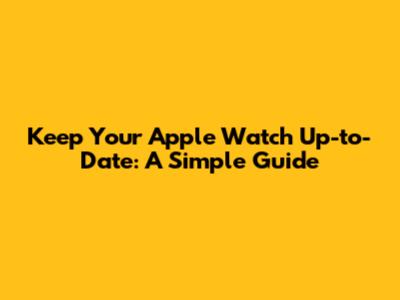 Keep Your Apple Watch Up-to-Date: A Simple Guide