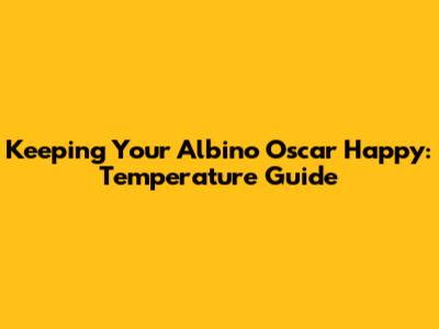 Keeping Your Albino Oscar Happy: Temperature Guide