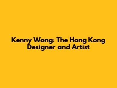 Kenny Wong: The Hong Kong Designer and Artist