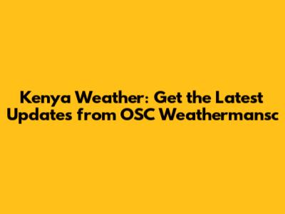 Kenya Weather: Get the Latest Updates from OSC Weathermansc