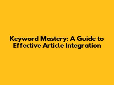 Keyword Mastery: A Guide to Effective Article Integration
