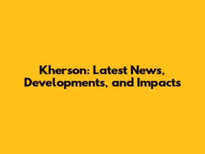 Kherson: Latest News, Developments, and Impacts