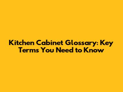 Kitchen Cabinet Glossary: Key Terms You Need to Know