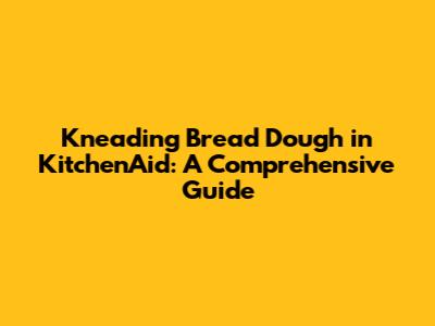 Kneading Bread Dough in KitchenAid: A Comprehensive Guide