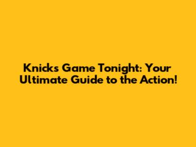 Knicks Game Tonight: Your Ultimate Guide to the Action!