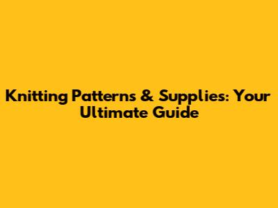 Knitting Patterns & Supplies: Your Ultimate Guide