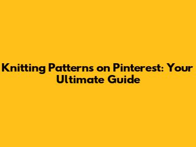 Knitting Patterns on Pinterest: Your Ultimate Guide