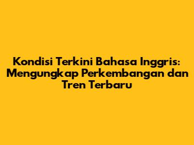 Kondisi Terkini Bahasa Inggris: Mengungkap Perkembangan dan Tren Terbaru