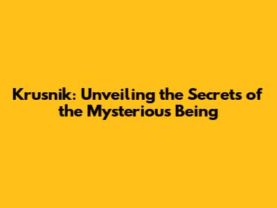 Krusnik: Unveiling the Secrets of the Mysterious Being