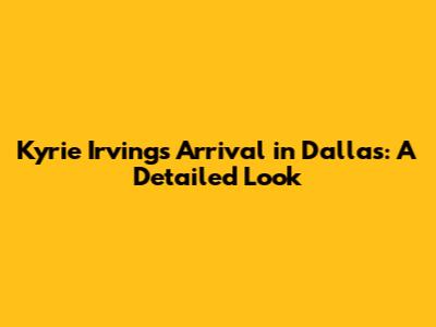 Kyrie Irving's Arrival in Dallas: A Detailed Look