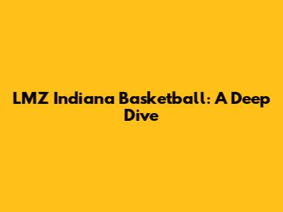 LMZ Indiana Basketball: A Deep Dive