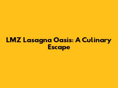 LMZ Lasagna Oasis: A Culinary Escape