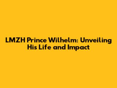 LMZH Prince Wilhelm: Unveiling His Life and Impact