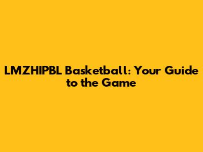LMZHIPBL Basketball: Your Guide to the Game