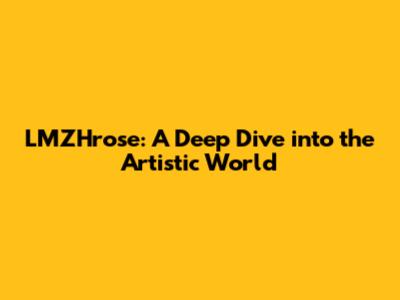 LMZHrose: A Deep Dive into the Artistic World