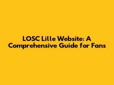 LOSC Lille Website: A Comprehensive Guide for Fans