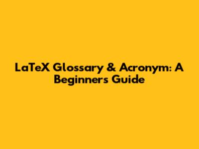 LaTeX Glossary & Acronym: A Beginner's Guide