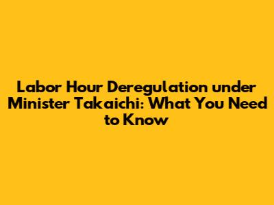 Labor Hour Deregulation under Minister Takaichi: What You Need to Know