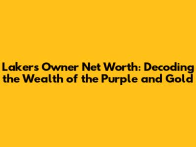 Lakers Owner Net Worth: Decoding the Wealth of the Purple and Gold