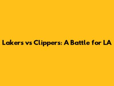 Lakers vs Clippers: A Battle for LA