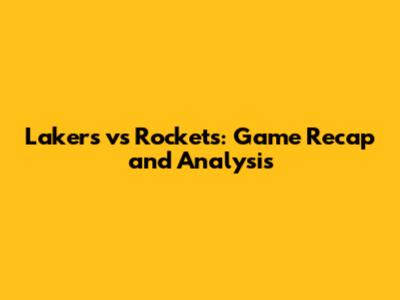 Lakers vs Rockets: Game Recap and Analysis