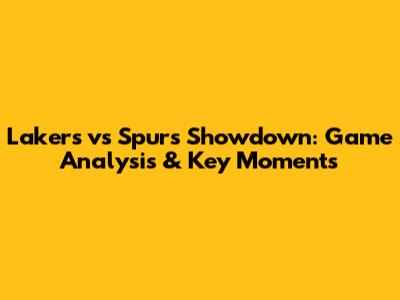 Lakers vs Spurs Showdown: Game Analysis & Key Moments