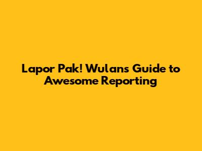 Lapor Pak! Wulan's Guide to Awesome Reporting