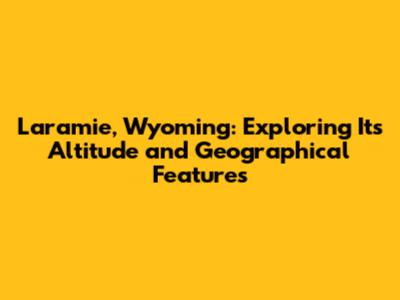 Laramie, Wyoming: Exploring Its Altitude and Geographical Features