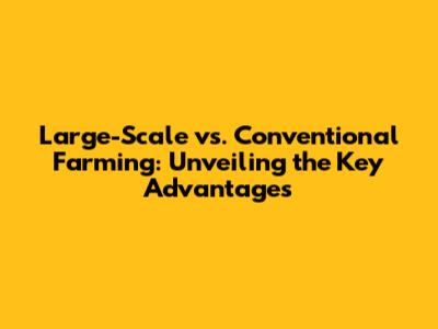Large-Scale vs. Conventional Farming: Unveiling the Key Advantages