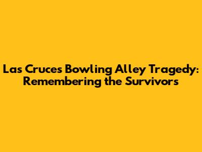 Las Cruces Bowling Alley Tragedy: Remembering the Survivors