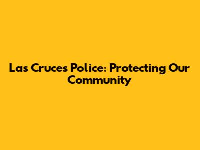 Las Cruces Police: Protecting Our Community